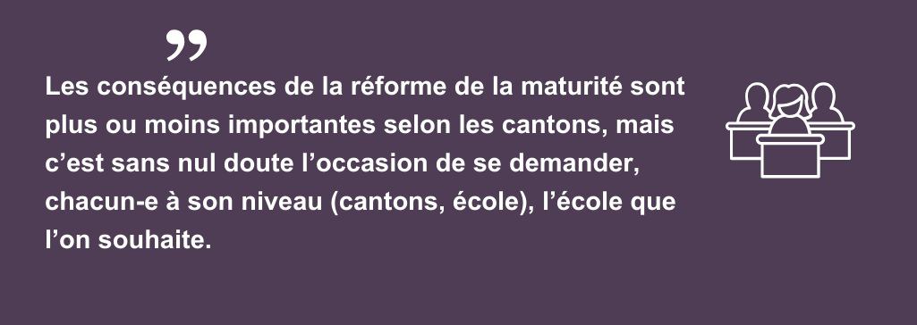 Les conséquences de la réforme de la maturité sont plus ou moins importantes selon les cantons, mais c’est sans nul doute l’occasion de se demander, chacun-e à son niveau (cantons, école), l’école que l’on souhaite.